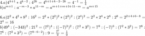 4.a)4^{k+1}*4^{k-2}:4^{2k}=4^{k+1+k-2-2k}=4^{-1}=\frac{1}{4}\\ b)a^{m+1}:a^{-m-3}*a^{11-m}=a^{m+1+m+3+11-m}=a^{m+15}\\\\6.a)2^2 *4^2*8^2:16^2=2^2*(2^2)^2*(2^3)^2:(2^4)^2=2^2*2^4*2^6:2^8=2^{2+4+6-8}=2^4=16\\b) 49^4:(-343)^2:21^2=(7^2)^4:((-7)^3)^2:(7^2*3^2)=7^8:(-7)^6:(7^2*3^2)=7^8:7^6:(7^2*3^2)=(7^{8-6-2}):9=\frac{7^0}{9}=\frac{1}{9}