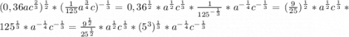 (0,36ac^\frac{2}{3} )^\frac{1}{2} *(\frac{1}{125} a^\frac{3}{4} c)^{-\frac{1}{3} }=0,36^\frac{1}{2} *a^\frac{1}{2} c^\frac{1}{3} * \frac{1}{125^{-\frac{1}{3}} } * a^{-\frac{1}{4} }c^{-\frac{1}{3} }=(\frac{9}{25} )^\frac{1}{2} *a^\frac{1}{2} c^\frac{1}{3} *125^\frac{1}{3} *a^{-\frac{1}{4}} c^{-\frac{1}{3} } = \frac{9^\frac{1}{2} }{25^\frac{1}{2} } * a^\frac{1}{2} c^\frac{1}{3} *(5^3)^\frac{1}{3} *a^{-\frac{1}{4} }c^{-\frac{1}{3} }