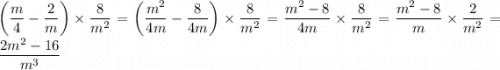 \displaystyle \left (\frac{m}{4}-\frac{2}{m} \right) \times \frac{8}{{m}^{2}}= \left ( \frac{ {m}^{2} }{4m} - \frac{8}{4m} \right) \times \frac{8}{m {}^{2} } = \frac{m {}^{2} - 8}{4m} \times \frac{8}{m {}^{2} } = \frac{m {}^{2} - 8}{m} \times \frac{2}{m {}^{2} } = \frac{2m {}^{2} - 16}{m {}^{3} }