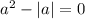 a {}^{2} - |a| = 0