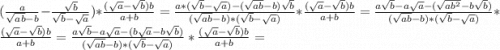 (\frac{a}{\sqrt{ab} -b} - \frac{\sqrt{b} }{\sqrt{b} -\sqrt{a} } )*\frac{(\sqrt{a} -\sqrt{b})b }{a+b} = \frac{a*(\sqrt{b}-\sqrt{a})-(\sqrt{ab}-b)\sqrt{b} }{(\sqrt{ab}-b )*(\sqrt{b}-\sqrt{a} )} * \frac{(\sqrt{a} -\sqrt{b})b}{a+b} =\frac{a\sqrt{b}-a\sqrt{a} -(\sqrt{ab^2} -b\sqrt{b})}{(\sqrt{ab}-b)*(\sqrt{b}-\sqrt{a} ) } * \frac{(\sqrt{a}-\sqrt{b} )b }{a+b} =\frac{a\sqrt{b}-a\sqrt{a}-(b\sqrt{a} -b\sqrt{b}) }{(\sqrt{ab} -b)*(\sqrt{b}-\sqrt{a}) } * \frac{(\sqrt{a}-\sqrt{b})b }{a+b} =