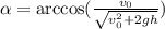 \alpha = \arccos(\frac{v_0}{\sqrt{v_0^2 + 2gh}})