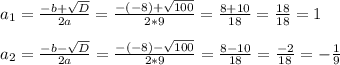 a_1=\frac{-b+\sqrt{D} }{2a} = \frac{-(-8)+\sqrt{100} }{2*9}= \frac{8+10}{18} =\frac{18}{18} =1\\\\a_2=\frac{-b-\sqrt{D} }{2a} = \frac{-(-8)-\sqrt{100} }{2*9}= \frac{8-10}{18} =\frac{-2}{18} =-\frac{1}{9} \\\\