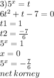3) {5}^{x} = t \\ 6 {t}^{2} + t - 7 = 0 \\ t1 =1 \\ t2 = \frac{ - 7}{6} \\ {5}^{x} = 1 \\ x = 0 \\ {5}^{x} = - \frac{7}{6} \\ net \: korney