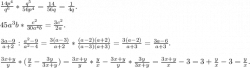 \frac{14p^4}{q^6}*\frac{q^5}{56p^4}=\frac{14}{56q}=\frac{1}{4q}.\\\\45a^3b*\frac{c^2}{30a^4b}=\frac{3c^2}{2a}.\\\\\frac{3a-9}{a+2}:\frac{a^2-9}{a^2-4}=\frac{3(a-3)}{a+2}*\frac{(a-2)(a+2)}{(a-3)(a+3)}=\frac{3(a-2)}{a+3}=\frac{3a-6}{a+3}.\\\\\frac{3x+y}{y}*(\frac{y}{x}-\frac{3y}{3x+y})=\frac{3x+y}{y}*\frac{y}{x}-\frac{3x+y}{y}*\frac{3y}{3x+y}=\frac{3x+y}{x}-3=3+\frac{y}{x}-3=\frac{y}{x}.