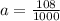 a = \frac{108}{1000}