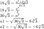 18 \sqrt{ 3} = \frac{ {a}^{2} \times 2 \sqrt{3} }{4 \sqrt{3} } \\ 18 \sqrt{3} = \frac{ {a}^{2} }{2} \\ 36 \sqrt{3} = {a}^{2} \\ a1 = \sqrt{36 \sqrt{3} } = 6 \sqrt[4]{3} \\ a2 = - \sqrt{36 \sqrt{3} } = - 6 \sqrt[4]{3}