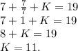 7+\frac{7}{7} +K=19\\7+1+K=19\\8+K=19\\K=11.