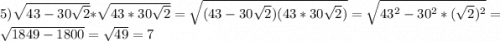 5) \sqrt{43 - 30\sqrt{2}} * \sqrt{43 * 30\sqrt{2}} = \sqrt{(43 - 30\sqrt{2})(43 * 30\sqrt{2})} = \sqrt{43^2 - 30^2*(\sqrt{2})^2} = \sqrt{1849 - 1800} = \sqrt{49} = 7