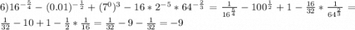 6) 16^{-\frac{5}{4}} - (0.01)^{-\frac{1}{2}} + (7^0)^3 - 16 * 2^{-5} * 64^{-\frac{2}{3}} = \frac{1}{16^{\frac{5}{4}}} - 100^{\frac{1}{2}} + 1 - \frac{16}{32} * \frac{1}{64^{\frac{2}{3}}} =\frac{1}{32} - 10 + 1 - \frac{1}{2} * \frac{1}{16} = \frac{1}{32} - 9 -\frac{1}{32} = -9