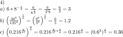 4)\\a) \ 6*8^{-\frac{1}{3}} = \frac{6}{8^\frac{1}{3}} = \frac{6}{\sqrt[3]{8}} = \frac{6}{2} = 3\\b) \ $\left(\frac{36^3}{125^2}\right)^\frac{1}{6} = \left(\frac{6^6}{5^6}\right)^\frac{1}{6} = \frac{6}{5} =1.2$\\c) $\left(0.216^\frac{8}{27}\right)^\frac{9}{4} = 0.216^{\frac{8}{27}*\frac{9}{4}} = 0.216^\frac{2}{3} = (0.6^3)^\frac{2}{3} = 0.36$