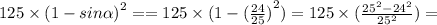 125 \times (1 - {sin \alpha )}^{2} = = 125 \times (1 - {( \frac{24}{25})}^{2}) = 125 \times ( \frac{ {25}^{2} - {24}^{2}}{ {25}^{2}}) =