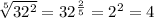 \sqrt[5]{32^2} =32^\frac{2}{5} =2^2=4