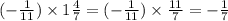 ( - \frac{1}{11} ) \times 1 \frac{4}{7} = ( - \frac{1}{11} ) \times \frac{11}{7} = - \frac{1}{7}