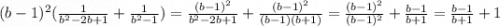 (b - 1) {}^{2} ( \frac{1}{ {b}^{2} - 2b + 1 } + \frac{1}{ {b}^{2} - 1} ) = \frac{(b - 1) {}^{2} }{ {b}^{2} - 2b + 1} + \frac{(b - 1) {}^{2} }{(b - 1)(b + 1)} = \frac{(b - 1) {}^{2} }{(b - 1) {}^{2} } + \frac{b - 1}{b + 1} = \frac{b - 1}{b + 1} + 1