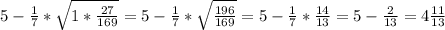 5-\frac{1}{7}*\sqrt{1*\frac{27}{169}}=5-\frac{1}{7}*\sqrt{\frac{196}{169}}=5-\frac{1}{7}*\frac{14}{13}=5-\frac{2}{13}=4\frac{11}{13}
