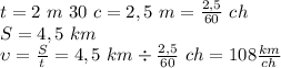 t = 2 \ m \ 30 \ c = 2,5 \ m = \frac{2,5}{60} \ ch\\S = 4,5 \ km\\\upsilon = \frac{S}t = 4,5 \ km \div \frac{2,5}{60} \ ch =108 \frac{km}{ch}