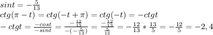 sint=-\frac{5}{13} \\ctg(\pi -t) = ctg(-t+\pi ) = ctg(-t) = -ctgt\\-ctgt = \frac{-cost}{-sint}=\frac{-\frac{12}{13}}{-(-\frac{5}{13})} = \frac{-\frac{12}{13}}{\frac{5}{13}} = -\frac{12}{13}*\frac{13}{5} = -\frac{12}{5}=-2,4