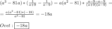 (a^{3}-81a)*(\frac{1}{a+9}-\frac{1}{a-9})=a(a^{2} -81)*\frac{a-9-a-9}{(a+9)(a-9)}=\\\\=\frac{a(a^{2}-81)*(-18)}{a^{2}-81 }=-18a\\\\Ovet:\boxed{-18a}