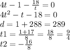 4t - 1 - \frac{18}{t} = 0 \\ 4 {t}^{2} - t - 18 = 0 \\ d = 1 + 288 = 289 \\ t1 = \frac{1 + 17}{8} = \frac{18}{8} = \frac{9}{4} \\ t2 = - \frac{16}{8}