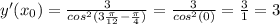 y'(x_0)=\frac{3}{cos^2(3\frac{\pi}{12}-\frac{\pi}{4}) } =\frac{3}{cos^2(0) }=\frac{3}{1} =3