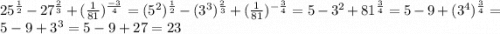 25^{\frac{1}{2} } - 27^{\frac{2}{3} } + (\frac{1}{81})^{\frac{-3}{4} } = (5^2)^{\frac{1}{2} } - (3^3)^{\frac{2}{3} }+ (\frac{1}{81} ) ^{-\frac{3}{4} } = 5-3^2+81^{\frac{3}{4} } = 5-9+(3^4)^{\frac{3}{4} } = 5-9+3^3 = 5 -9+27 = 23