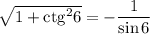 \sqrt{1 + \mathrm{ctg}^2 6}=-\dfrac{1}{\sin6 }