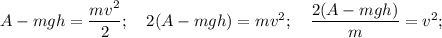 A -mgh = \dfrac{mv^{2}}{2}; ~~~ 2(A-mgh)=mv^{2}; ~~~ \dfrac{2(A-mgh)}{m}=v^{2};