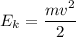 E_{k} = \dfrac{mv^{2}}{2}