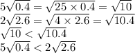 5 \sqrt{0.4} = \sqrt{25 \times 0.4} = \sqrt{10} \\ 2 \sqrt{2.6} = \sqrt{4 \times 2.6} = \sqrt{10.4} \\ \sqrt{10} < \sqrt{10.4} \\ 5 \sqrt{0.4} < 2 \sqrt{2.6}