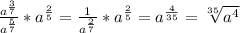 \frac{a^{\frac{3}{7} } }{a^{\frac{5}{7} } } *a^{\frac{2}{5} } =\frac{1}{a^{\frac{2}{7} } } *a^{\frac{2}{5} } =a^{\frac{4}{35} } =\sqrt[35]{a^{4} }