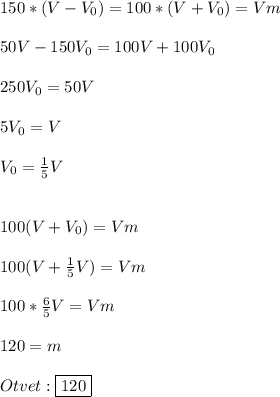 150*(V-V_{0} )=100*(V+V_{0})=Vm\\\\50V-150V_{0}=100V+100V_{0}\\\\250V_{0}=50V\\\\5V_{0}=V\\\\V_{0}=\frac{1}{5}V\\\\\\100(V+V_{0})=Vm\\\\100(V+\frac{1}{5}V)=Vm\\\\100*\frac{6}{5}V=Vm\\\\120=m\\\\Otvet:\boxed{120}