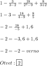 1-\frac{3}{3-2}=\frac{18}{2^{2}-9 } +\frac{8}{3+2}\\\\1-3=\frac{18}{4-9}+\frac{8}{5}\\\\-2=\frac{18}{-5}+1,6\\\\-2=-3,6+1,6\\\\-2=-2-verno\\\\Otvet:\boxed{2}