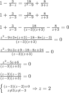 1-\frac{3}{3-z}=\frac{18}{z^{2}-9 }+\frac{8}{3+z} \\\\1+\frac{3}{z-3}=\frac{18}{z^{2}-9 }+\frac{8}{z+3} \\\\1+\frac{3}{z-3}-\frac{18}{(z-3)(z+3) }-\frac{8}{z+3}=0\\\\\frac{z^{2}-9+3*(z+3)-18-8*(z-3) }{(z-3)(z+3)}=0\\\\\frac{z^{2}-9+3z+9-18-8z+24 }{(z-3)(z+3)}=0\\\\\frac{z^{2}-5z+6 }{(z-3)(z+3)}=0\\\\\frac{(z-3)(z-2)}{(z-3)(z+3)}=0\\\\\left \{ {{(z-3)(z-2)=0} \atop {z\neq3;z\neq-3}} \right.\Rightarrow z=2