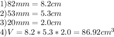 1) 82 mm = 8.2 cm\\2) 53mm = 5.3cm\\3)20 mm = 2.0 cm\\4) V = 8.2*5.3*2.0=86.92 cm^3