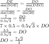 \frac{DE }{ \sin( DOE)} = \frac{DO }{ \sin(DEO) } \\ \frac{7}{ \sin(120) } = \frac{DO}{ \sin(30) } \\ \frac{7}{0.5 \sqrt{3} } = \frac{DO}{0.5} \\ 7 \times 0.5 = 0.5 \sqrt{3} \times DO \\ \frac{3.5}{0.5 \sqrt{3} } = DO \\ DO = \frac{7 \sqrt{3} }{3}