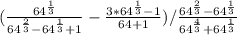 (\frac{64^{\frac{1}{3} } }{64^{\frac{2}{3} }-64^{\frac{1}{3} }+1 } -\frac{3*64^{\frac{1}{3} } -1}{64+1} )/\frac{64^{\frac{2}{3} }-64^{\frac{1}{3} } }{64^{\frac{4}{3} } +64^{\frac{1}{3} } }