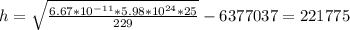 h=\sqrt{\frac{6.67*10^{-11}*5.98*10^{24}*25 }{229} } - 6377037=221775