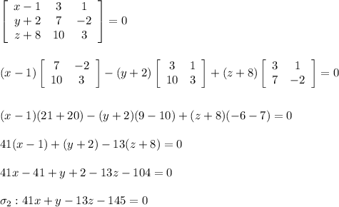 \left[\begin{array}{ccc}x-1&3&1\\y+2&7&-2\\z+8&10&3\end{array}\right] = 0\\\\\\(x-1)\left[\begin{array}{cc}7&-2\\10&3\end{array}\right] - (y+2)\left[\begin{array}{cc}3&1\\10&3\end{array}\right] + (z+8)\left[\begin{array}{cc}3&1\\7&-2\end{array}\right] =0\\\\\\(x-1)(21+20) - (y+2)(9-10)+(z+8)(-6-7)=0\\\\41(x-1)+(y+2)-13(z+8)=0\\\\41x-41+y+2-13z-104 = 0\\\\\sigma _2 : 41x+y-13z-145=0