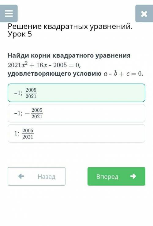 Найди корни квадратного уравнения 2021x2 + 16x – 2005 = 0, удовлетворяющего условию а –b+c= 0.-1;200