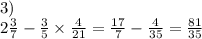 3) \\ 2 \frac{3}{7} - \frac{3}{5} \times \frac{4}{21} = \frac{17}{7} - \frac{4}{35} = \frac{81}{35}