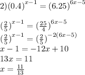 2) {(0.4)}^{x - 1} = {(6.25)}^{6x - 5 } \\ \\ {( \frac{2}{5}) }^{x - 1} = {( \frac{25}{4}) }^{6x - 5} \\ {( \frac{2}{5} )}^{x - 1} = {( \frac{2}{5}) }^{ - 2(6x - 5)} \\ x - 1 = - 12x + 10 \\ 13x = 11 \\ x = \frac{11}{13}