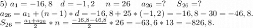 5)\ a_1=-16,8\ \ \ d=-1,2\ \ \ \ n=26\ \ \ \ a_{26}=?\ \ \ \ S_{26}=?\\a_{26}=a_1+(n-1)*d=-16,8+25*(-1,2)=-16,8-30=-46,8.\\S_{26}=\frac{a_1+a_{26}}{2}*n=\frac{-16,8-46,8}{2}*26=-63,6*13=-826,8.\\