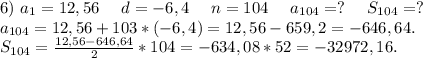 6)\ a_1=12,56\ \ \ \ d=-6,4\ \ \ \ n=104\ \ \ \ a_{104}=?\ \ \ \ S_{104}=?\\a_{104}=12,56+103*(-6,4)=12,56-659,2=-646,64.\\S_{104}=\frac{12,56-646,64}{2} *104=-634,08*52=-32972,16.