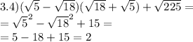 3.4)( \sqrt{5} - \sqrt{18} )( \sqrt{18} + \sqrt{5} ) + \sqrt{225} = \\ = { \sqrt{5} }^{2} - { \sqrt{18} }^{2} + 15 = \\ = 5 - 18 + 15 = 2