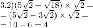 3.2)(5 \sqrt{2} - \sqrt{18} ) \times \sqrt{2} = \\ = (5 \sqrt{2} - 3 \sqrt{2} ) \times \sqrt{2} = \\ = 10 - 6 = 4