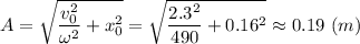 A = \sqrt{ \dfrac{v_0^2}{\omega^2} + x_0^2 } = \sqrt{ \dfrac{2.3^2}{490} + 0.16^2 } \approx 0.19~(m)