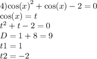 4) { \cos(x) }^{2} + \cos(x) - 2 = 0 \\ \cos(x) = t \\ {t}^{2} + t - 2 = 0 \\ D = 1 +8 = 9 \\ t1 = 1 \\ t2 = - 2