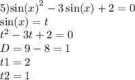 5) { \sin(x) }^{2} - 3 \sin(x) + 2 = 0 \\ \sin( x ) = t \\ {t}^{2} - 3t + 2 = 0 \\ D = 9 - 8 = 1 \\ t1 = 2 \\ t2 = 1