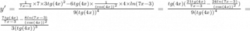 y' = \frac{ \frac{1}{7x - 3} \times 7 \times 3 {tg(4x)}^{2} - 6tg(4x) \times \frac{1}{ { (\cos(4x)) }^{2} } \times 4 \times ln(7x - 3) }{9( {tg(4x))}^{4} } = \frac{tg(4x)( \frac{21tg(4x)}{7x - 3} - \frac{24 ln(7x - 3) }{ { (\cos(4x)) }^{2} }) }{9 {(tg(4x))}^{4} } = \frac{\frac{7tg(4x)}{7x - 3} - \frac{8 ln(7x - 3) }{ { (\cos(4x)) }^{2} }}{3 {(tg(4x))}^{3} }